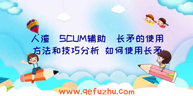 人渣(SCUM辅助)长矛的使用方法和技巧分析